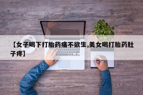 私人卖流产药的联系方式【女子喝下打胎药痛不欲生,美女喝打胎药肚子疼】