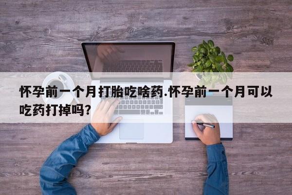 私人卖流产药的联系方式怀孕前一个月打胎吃啥药.怀孕前一个月可以吃药打掉吗？