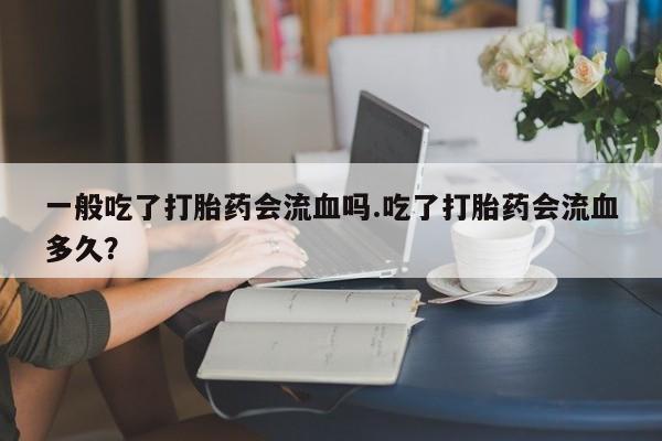 私人卖流产药的联系方式一般吃了打胎药会流血吗.吃了打胎药会流血多久？