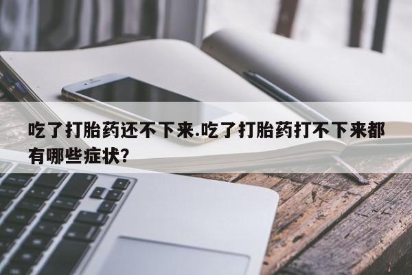 私人卖流产药的联系方式吃了打胎药还不下来.吃了打胎药打不下来都有哪些症状？