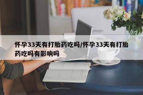 私人卖流产药的联系方式怀孕33天有打胎药吃吗/怀孕33天有打胎药吃吗有影响吗