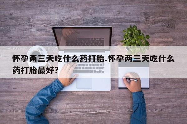 私人卖流产药的联系方式怀孕两三天吃什么药打胎.怀孕两三天吃什么药打胎最好？