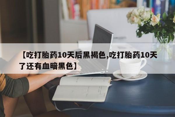 私人卖流产药的联系方式【吃打胎药10天后黑褐色,吃打胎药10天了还有血暗黑色】