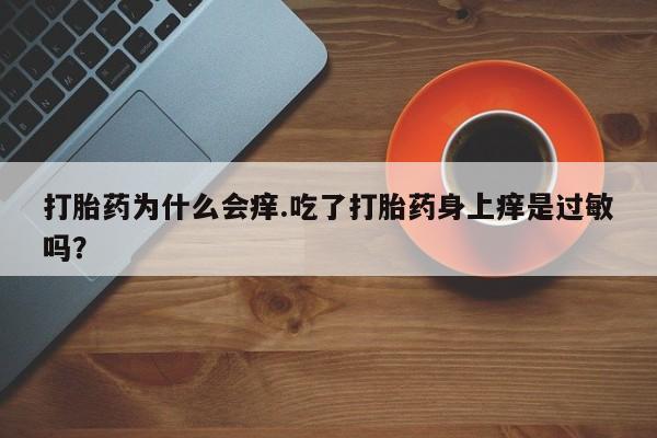 私人卖流产药的联系方式打胎药为什么会痒.吃了打胎药身上痒是过敏吗？