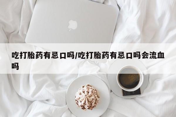 私人卖流产药的联系方式吃打胎药有忌口吗/吃打胎药有忌口吗会流血吗