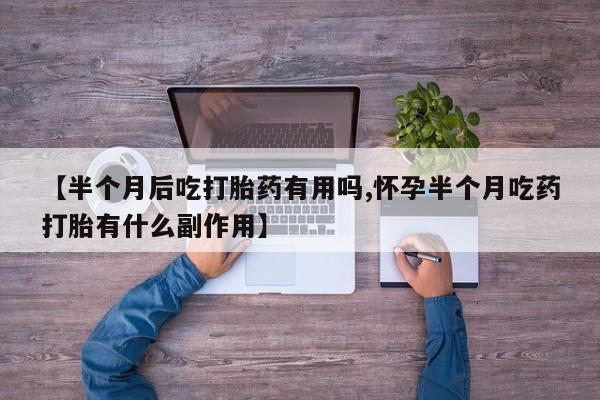 私人卖流产药的联系方式【半个月后吃打胎药有用吗,怀孕半个月吃药打胎有什么副作用】
