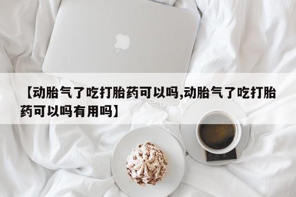私人卖流产药的联系方式【动胎气了吃打胎药可以吗,动胎气了吃打胎药可以吗有用吗】