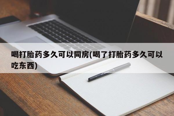 私人卖流产药的联系方式喝打胎药多久可以同房(喝了打胎药多久可以吃东西)