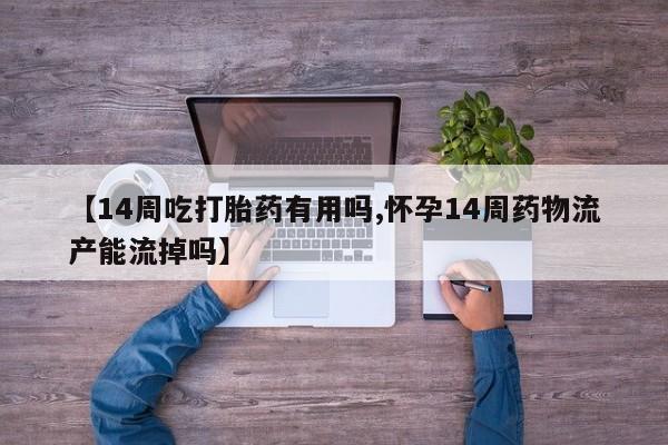 私人卖流产药的联系方式【14周吃打胎药有用吗,怀孕14周药物流产能流掉吗】