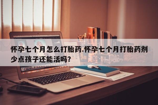私人卖流产药的联系方式怀孕七个月怎么打胎药.怀孕七个月打胎药剂少点孩子还能活吗？