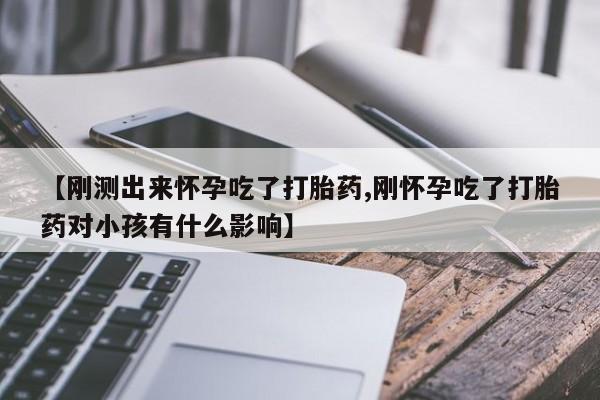 私人卖流产药的联系方式【刚测出来怀孕吃了打胎药,刚怀孕吃了打胎药对小孩有什么影响】