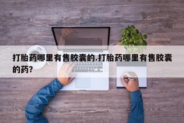 私人卖流产药的联系方式打胎药哪里有售胶囊的.打胎药哪里有售胶囊的药?
