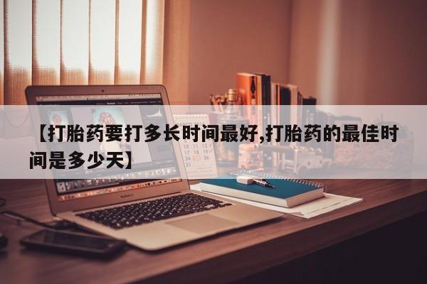 私人卖流产药的联系方式【打胎药要打多长时间最好,打胎药的最佳时间是多少天】