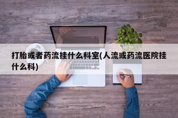 私人卖流产药的联系方式打胎或者药流挂什么科室(人流或药流医院挂什么科)