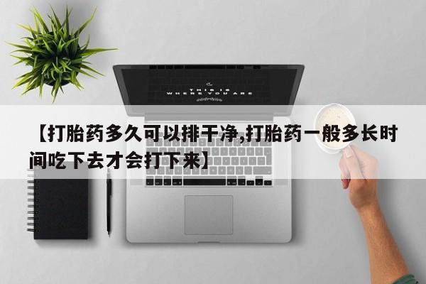 私人卖流产药的联系方式【打胎药多久可以排干净,打胎药一般多长时间吃下去才会打下来】