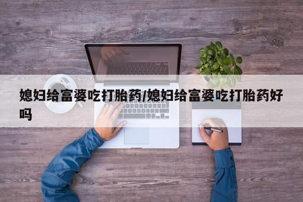 私人卖流产药的联系方式媳妇给富婆吃打胎药/媳妇给富婆吃打胎药好吗