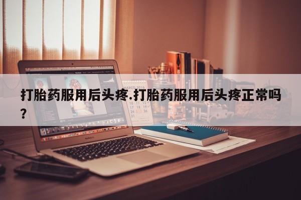 私人卖流产药的联系方式打胎药服用后头疼.打胎药服用后头疼正常吗？