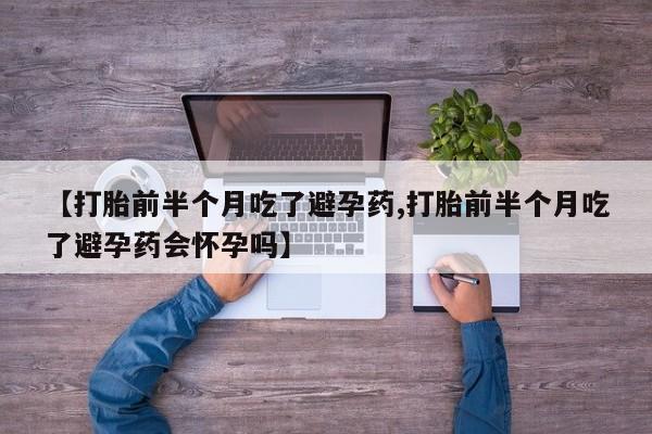 私人卖流产药的联系方式【打胎前半个月吃了避孕药,打胎前半个月吃了避孕药会怀孕吗】