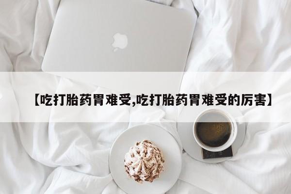 私人卖流产药的联系方式【吃打胎药胃难受,吃打胎药胃难受的厉害】