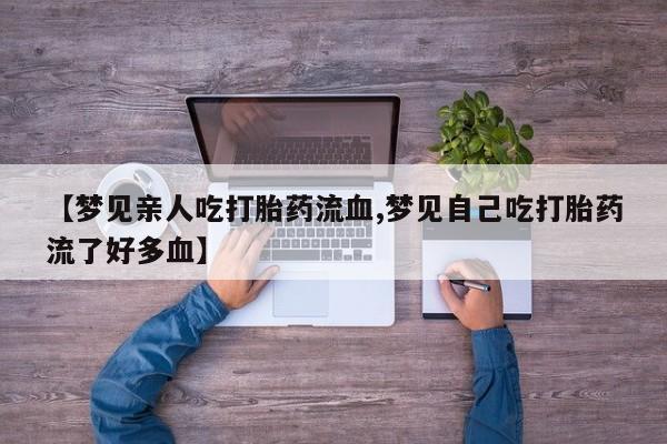 私人卖流产药的联系方式【梦见亲人吃打胎药流血,梦见自己吃打胎药流了好多血】