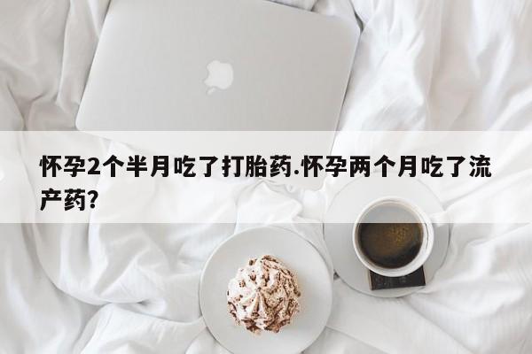 私人卖流产药的联系方式怀孕2个半月吃了打胎药.怀孕两个月吃了流产药？
