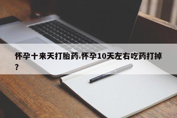 私人卖流产药的联系方式怀孕十来天打胎药.怀孕10天左右吃药打掉？