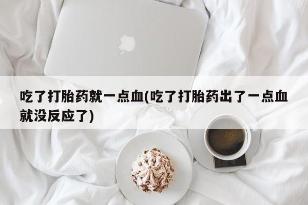 私人卖流产药的联系方式吃了打胎药就一点血(吃了打胎药出了一点血就没反应了)