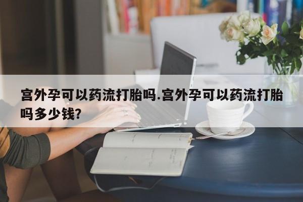 私人卖流产药的联系方式宫外孕可以药流打胎吗.宫外孕可以药流打胎吗多少钱？