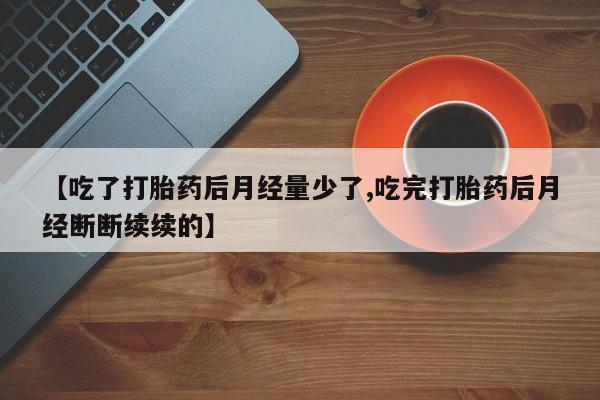 私人卖流产药的联系方式【吃了打胎药后月经量少了,吃完打胎药后月经断断续续的】
