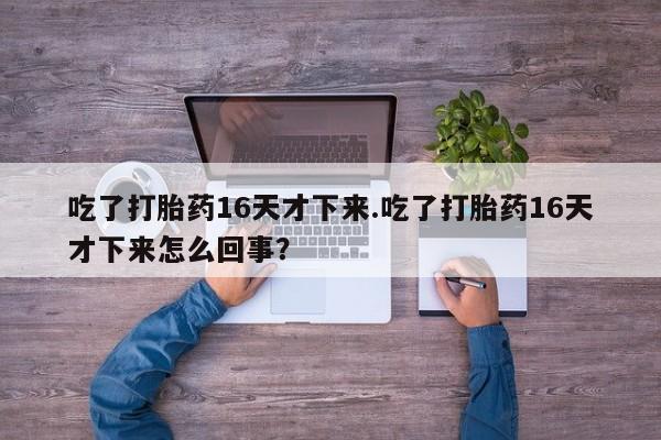 私人卖流产药的联系方式吃了打胎药16天才下来.吃了打胎药16天才下来怎么回事？