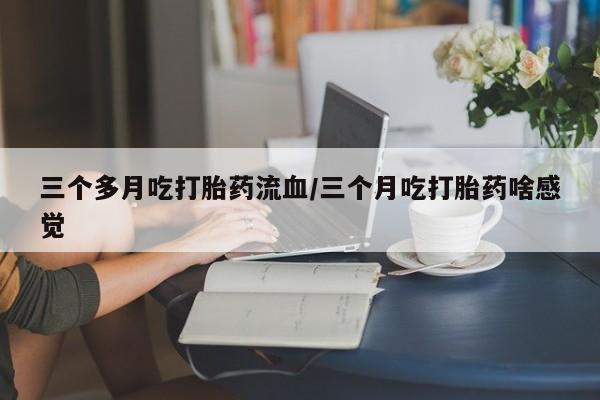 私人卖流产药的联系方式三个多月吃打胎药流血/三个月吃打胎药啥感觉