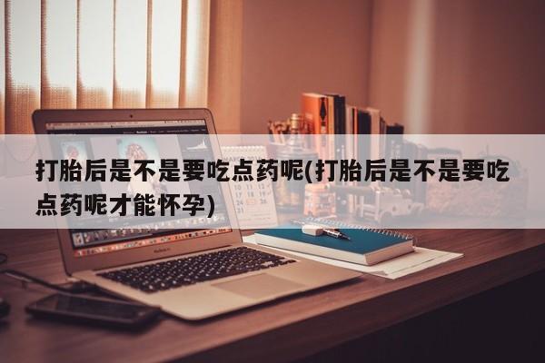 私人卖流产药的联系方式打胎后是不是要吃点药呢(打胎后是不是要吃点药呢才能怀孕)
