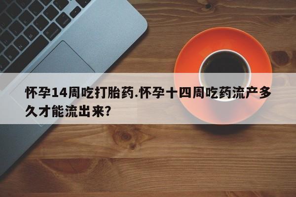 私人卖流产药的联系方式怀孕14周吃打胎药.怀孕十四周吃药流产多久才能流出来？