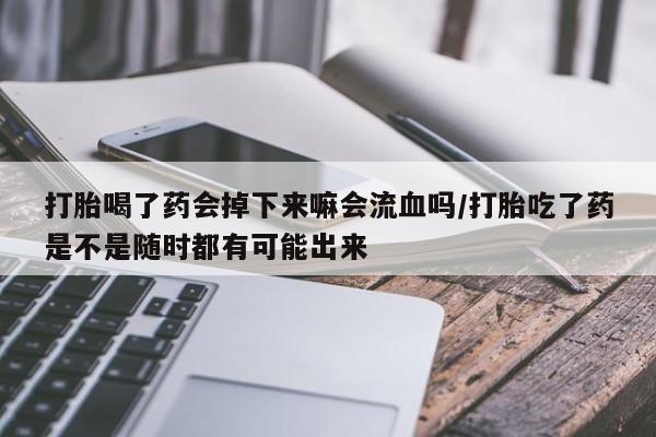 私人卖流产药的联系方式打胎喝了药会掉下来嘛会流血吗/打胎吃了药是不是随时都有可能出来