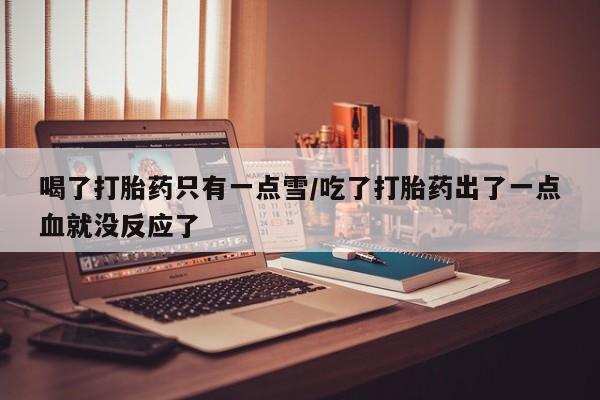 私人卖流产药的联系方式喝了打胎药只有一点雪/吃了打胎药出了一点血就没反应了