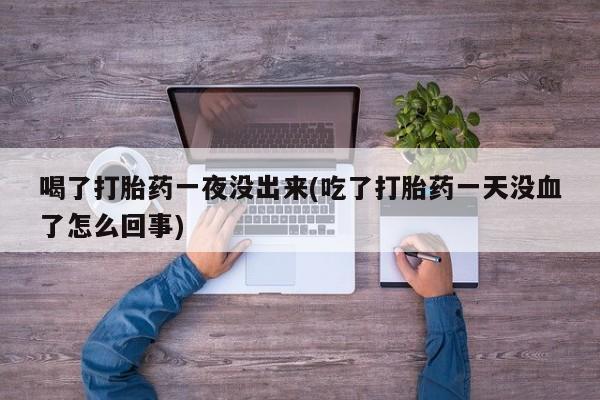 私人卖流产药的联系方式喝了打胎药一夜没出来(吃了打胎药一天没血了怎么回事)