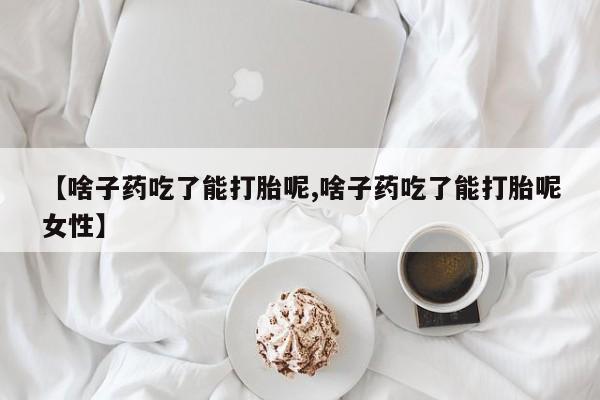 私人卖流产药的联系方式【啥子药吃了能打胎呢,啥子药吃了能打胎呢女性】
