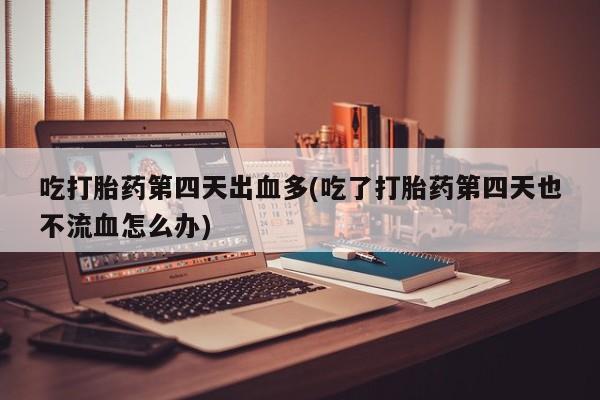 私人卖流产药的联系方式吃打胎药第四天出血多(吃了打胎药第四天也不流血怎么办)