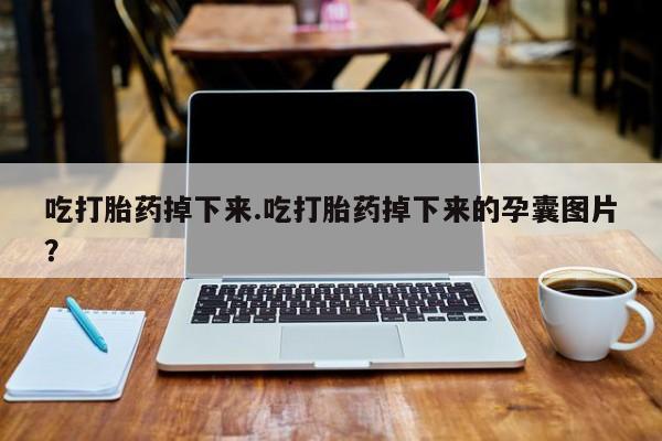 私人卖流产药的联系方式吃打胎药掉下来.吃打胎药掉下来的孕囊图片？