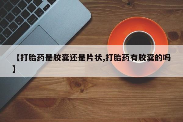 私人卖流产药的联系方式【打胎药是胶囊还是片状,打胎药有胶囊的吗】