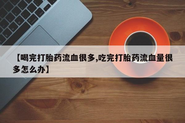 私人卖流产药的联系方式【喝完打胎药流血很多,吃完打胎药流血量很多怎么办】