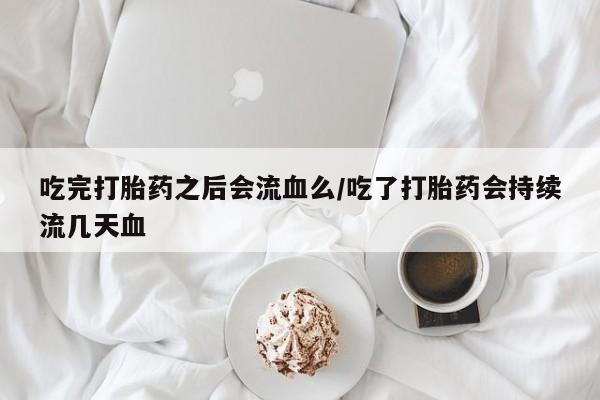 私人卖流产药的联系方式吃完打胎药之后会流血么/吃了打胎药会持续流几天血