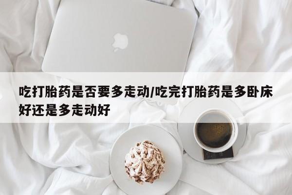 私人卖流产药的联系方式吃打胎药是否要多走动/吃完打胎药是多卧床好还是多走动好