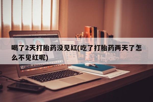私人卖流产药的联系方式喝了2天打胎药没见红(吃了打胎药两天了怎么不见红呢)