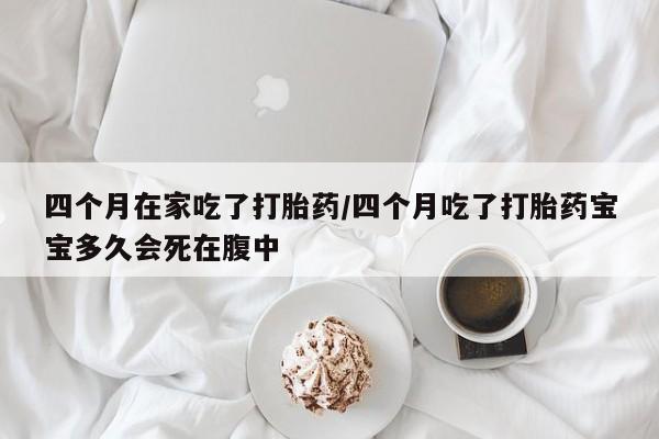 私人卖流产药的联系方式四个月在家吃了打胎药/四个月吃了打胎药宝宝多久会死在腹中