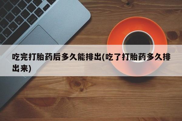 私人卖流产药的联系方式吃完打胎药后多久能排出(吃了打胎药多久排出来)