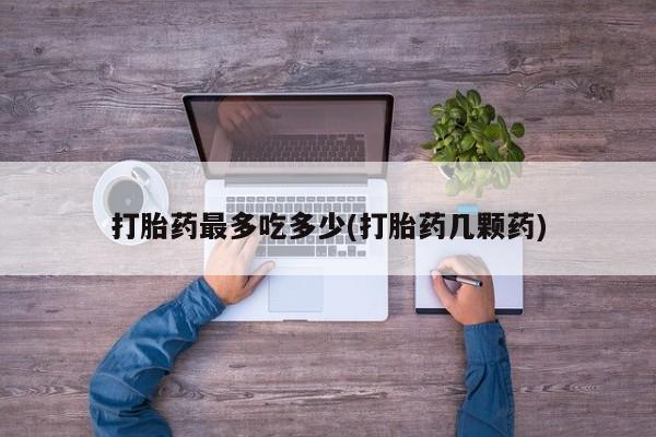私人卖流产药的联系方式打胎药最多吃多少(打胎药几颗药)
