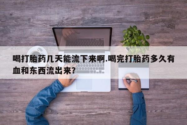 私人卖流产药的联系方式喝打胎药几天能流下来啊.喝完打胎药多久有血和东西流出来？