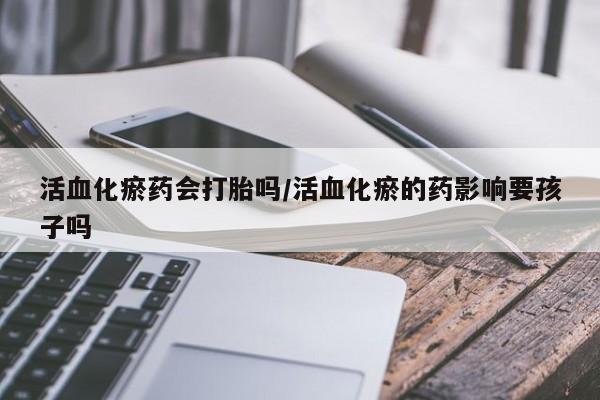 私人卖流产药的联系方式活血化瘀药会打胎吗/活血化瘀的药影响要孩子吗