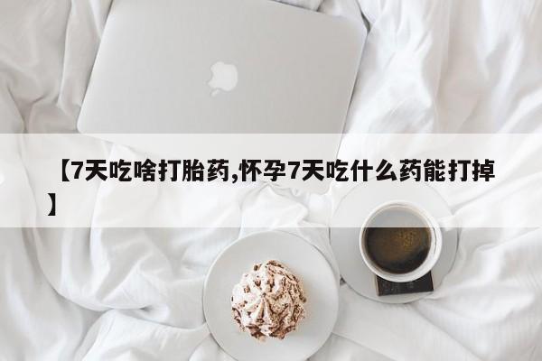 私人卖流产药的联系方式【7天吃啥打胎药,怀孕7天吃什么药能打掉】